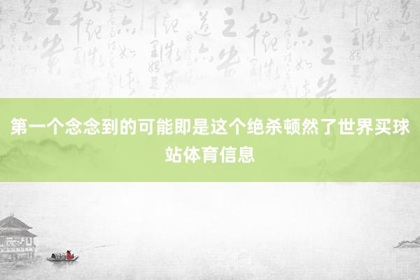 第一个念念到的可能即是这个绝杀顿然了世界买球站体育信息
