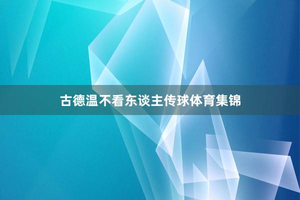 古德温不看东谈主传球体育集锦