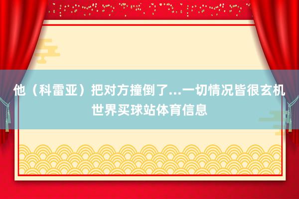他（科雷亚）把对方撞倒了...一切情况皆很玄机世界买球站体育信息