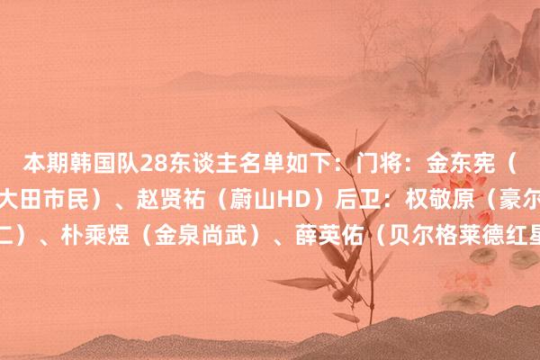 本期韩国队28东谈主名单如下：门将：金东宪（金泉尚武）、李昌根（大田市民）、赵贤祐（蔚山HD）后卫：权敬原（豪尔费坎）、金玟哉（拜仁）、朴乘煜（金泉尚武）、薛英佑（贝尔格莱德红星）、李泰锡（浦项制铁）、郑昇炫（迪拜祷告）、曹侑珉（沙迦）、赵贤泽（金泉尚武）、黄渽沅（大邱FC）中场：朴镕宇（阿尔艾因）、裴峻浩（斯托克城）、白昇浩（伯明翰）、孙兴慜（热刺）、梁民革（女王公园巡游者）、杨贤俊（凯尔特东谈主）、严智星（斯旺西）、元斗载（豪尔费坎）、李刚仁（巴黎）、李东炅（金泉尚武）、李在城（好意思因茨）、黄仁范（费耶诺德）、黄喜灿（狼队）时尚：吴世勋（町田泽维亚）、吴贤揆（亨克）、朱玟奎（大田市民）世界买球站体育信息