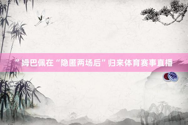 ”姆巴佩在“隐匿两场后”归来体育赛事直播