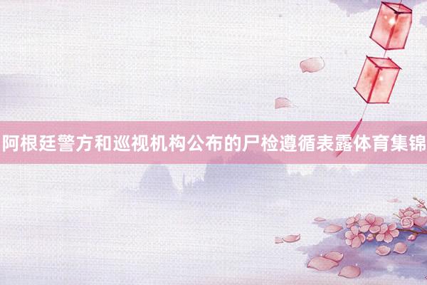 阿根廷警方和巡视机构公布的尸检遵循表露体育集锦