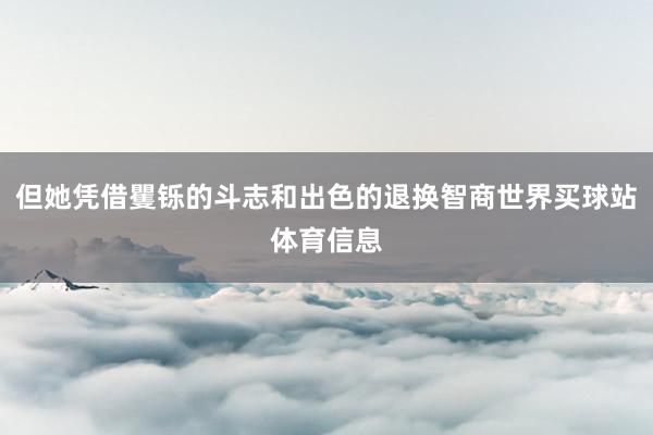 但她凭借矍铄的斗志和出色的退换智商世界买球站体育信息