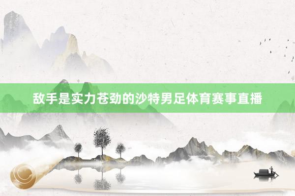 敌手是实力苍劲的沙特男足体育赛事直播