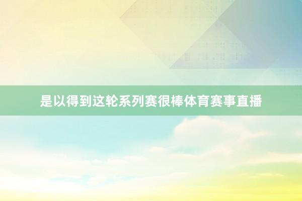 是以得到这轮系列赛很棒体育赛事直播