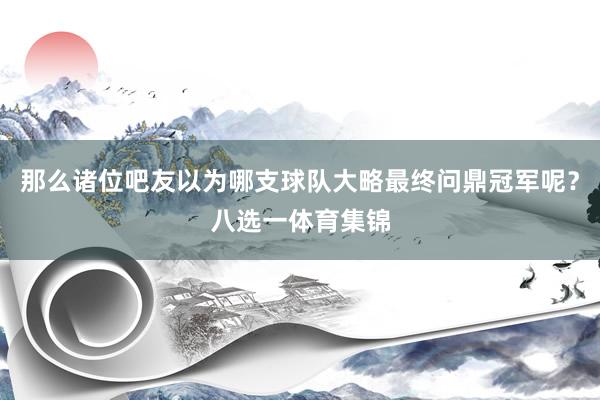 那么诸位吧友以为哪支球队大略最终问鼎冠军呢？八选一体育集锦