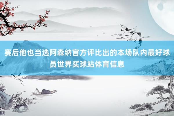 赛后他也当选阿森纳官方评比出的本场队内最好球员世界买球站体育信息