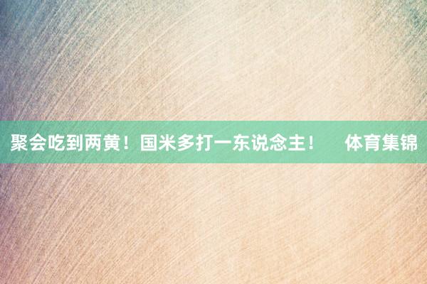 聚会吃到两黄！国米多打一东说念主！    体育集锦