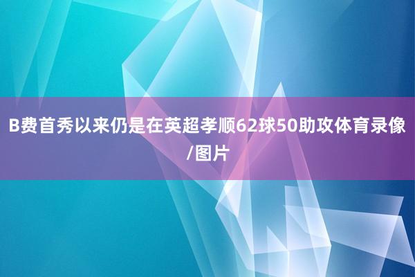 B费首秀以来仍是在英超孝顺62球50助攻体育录像/图片