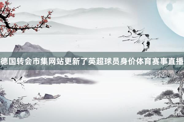 德国转会市集网站更新了英超球员身价体育赛事直播