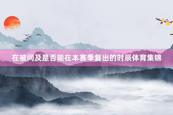 在被问及是否能在本赛季复出的时辰体育集锦
