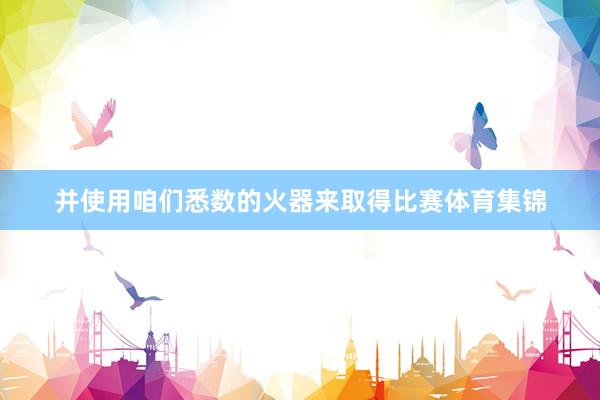 并使用咱们悉数的火器来取得比赛体育集锦