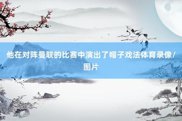 他在对阵曼联的比赛中演出了帽子戏法体育录像/图片