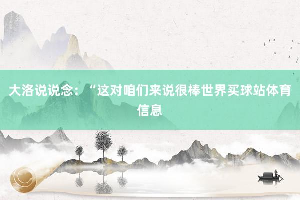 大洛说说念：“这对咱们来说很棒世界买球站体育信息