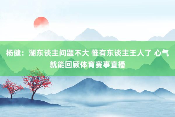 杨健：湖东谈主问题不大 惟有东谈主王人了 心气就能回顾体育赛事直播