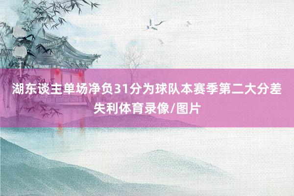 湖东谈主单场净负31分为球队本赛季第二大分差失利体育录像/图片
