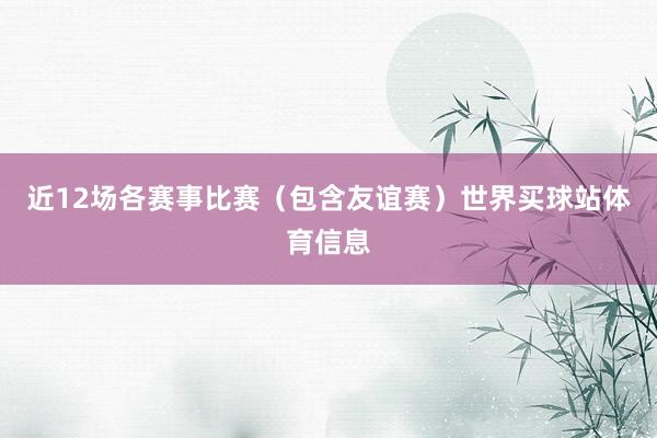 近12场各赛事比赛（包含友谊赛）世界买球站体育信息