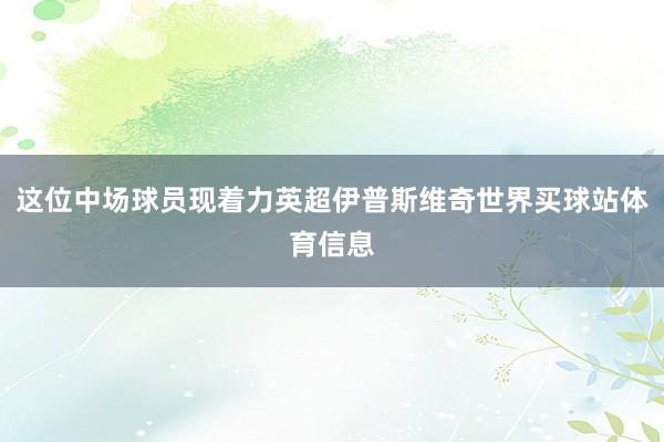 这位中场球员现着力英超伊普斯维奇世界买球站体育信息
