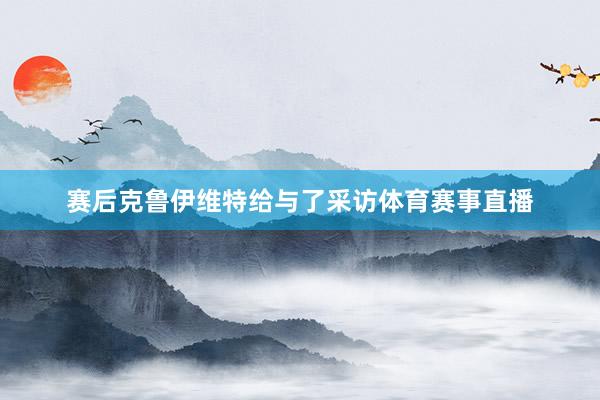 赛后克鲁伊维特给与了采访体育赛事直播