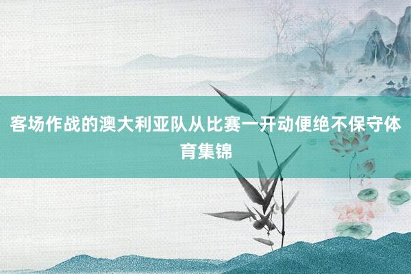 客场作战的澳大利亚队从比赛一开动便绝不保守体育集锦