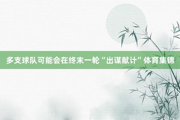 多支球队可能会在终末一轮“出谋献计”体育集锦