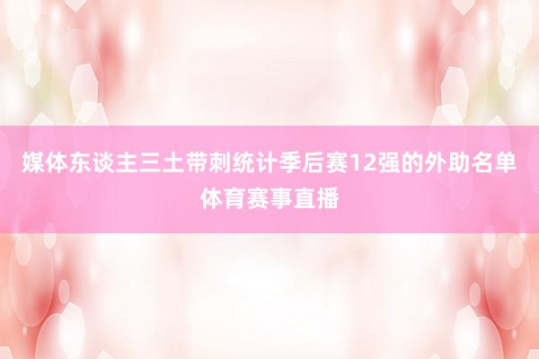 媒体东谈主三土带刺统计季后赛12强的外助名单体育赛事直播