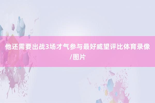 他还需要出战3场才气参与最好威望评比体育录像/图片