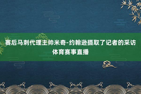 赛后马刺代理主帅米奇-约翰逊摄取了记者的采访体育赛事直播