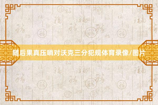 随后果真压哨对沃克三分犯规体育录像/图片