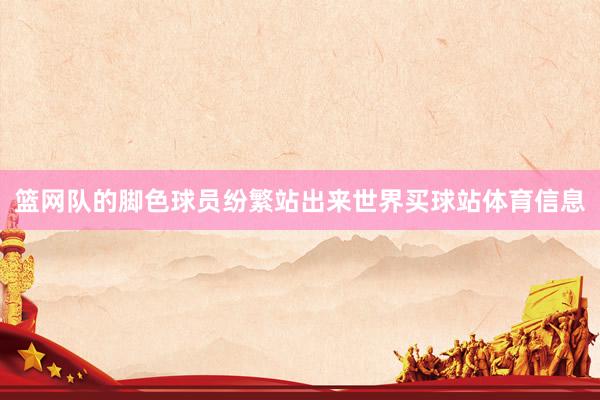 篮网队的脚色球员纷繁站出来世界买球站体育信息