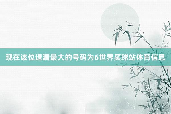 现在该位遗漏最大的号码为6世界买球站体育信息