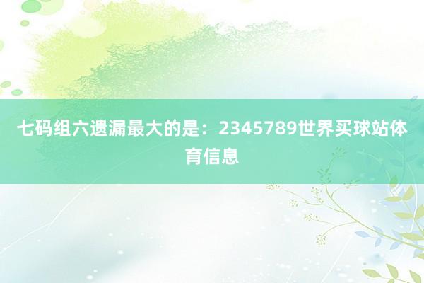 七码组六遗漏最大的是：2345789世界买球站体育信息