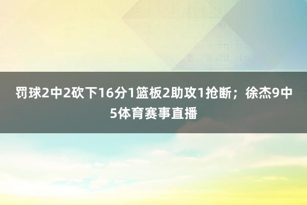 罚球2中2砍下16分1篮板2助攻1抢断；徐杰9中5体育赛事直播