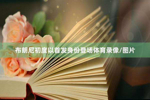 布朗尼初度以首发身份登场体育录像/图片