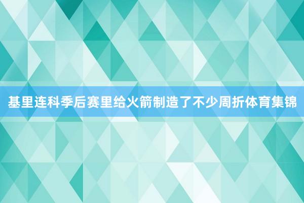 基里连科季后赛里给火箭制造了不少周折体育集锦