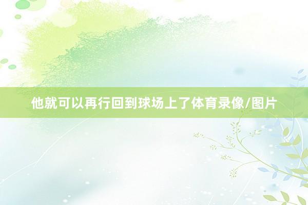 他就可以再行回到球场上了体育录像/图片