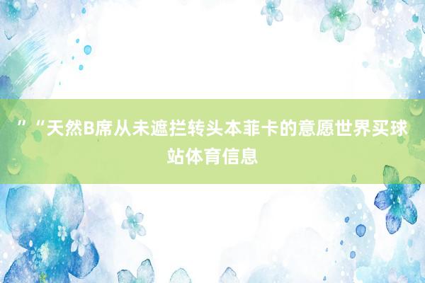 ”“天然B席从未遮拦转头本菲卡的意愿世界买球站体育信息