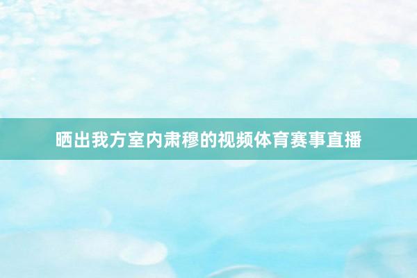 晒出我方室内肃穆的视频体育赛事直播
