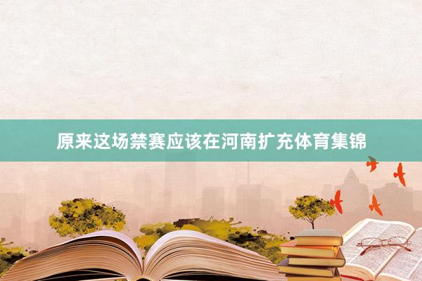 原来这场禁赛应该在河南扩充体育集锦
