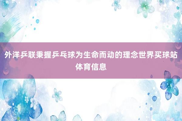 外洋乒联秉握乒乓球为生命而动的理念世界买球站体育信息
