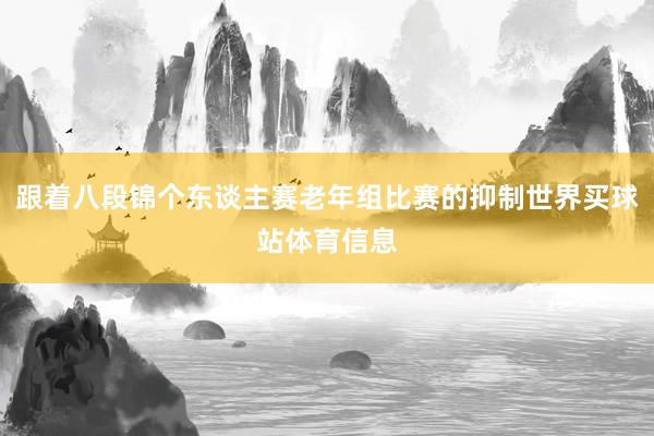 跟着八段锦个东谈主赛老年组比赛的抑制世界买球站体育信息