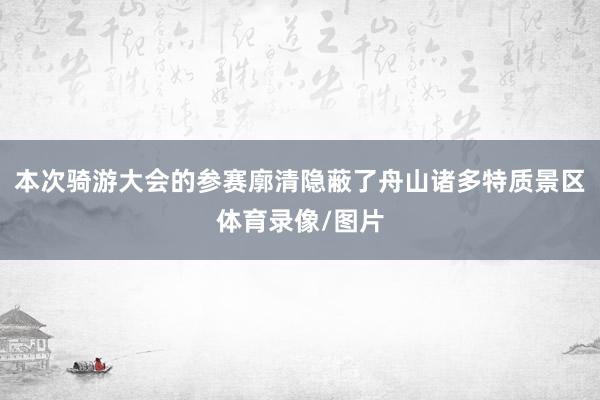本次骑游大会的参赛廓清隐蔽了舟山诸多特质景区体育录像/图片