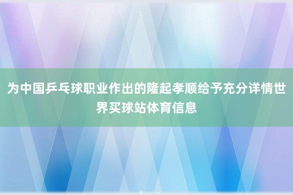 为中国乒乓球职业作出的隆起孝顺给予充分详情世界买球站体育信息