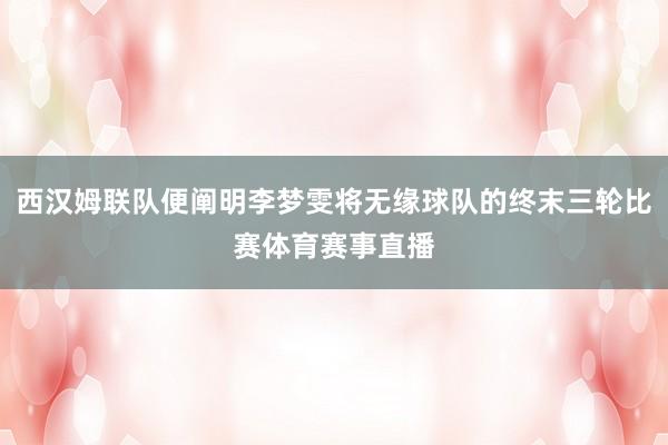 西汉姆联队便阐明李梦雯将无缘球队的终末三轮比赛体育赛事直播