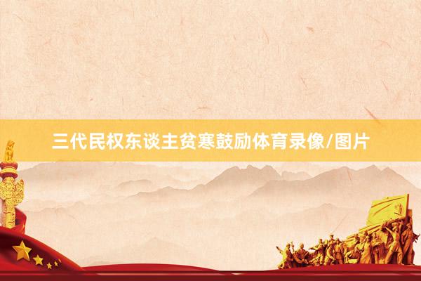 三代民权东谈主贫寒鼓励体育录像/图片