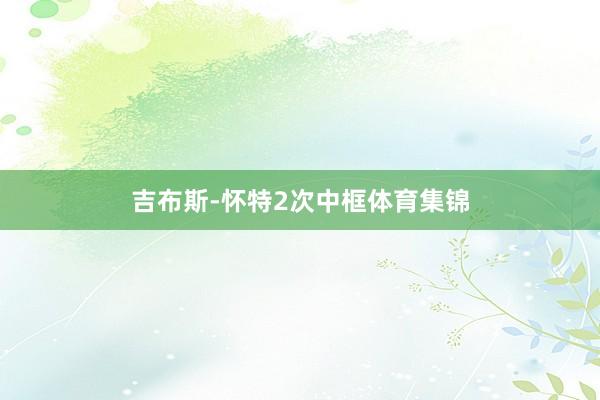 吉布斯-怀特2次中框体育集锦