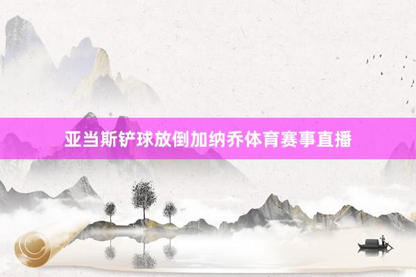 亚当斯铲球放倒加纳乔体育赛事直播
