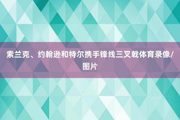 索兰克、约翰逊和特尔携手锋线三叉戟体育录像/图片