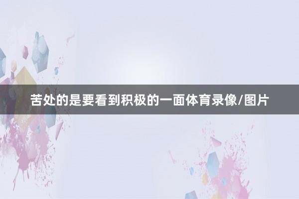 苦处的是要看到积极的一面体育录像/图片