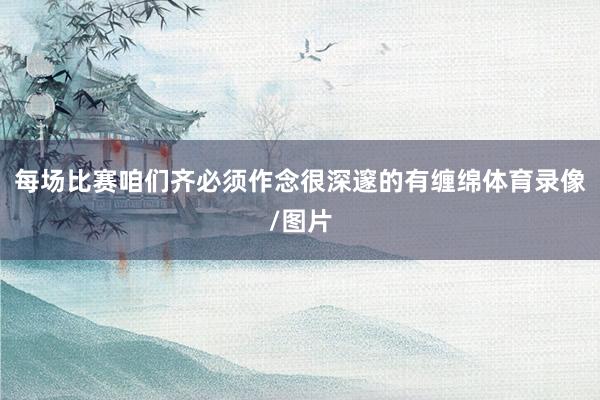 每场比赛咱们齐必须作念很深邃的有缠绵体育录像/图片